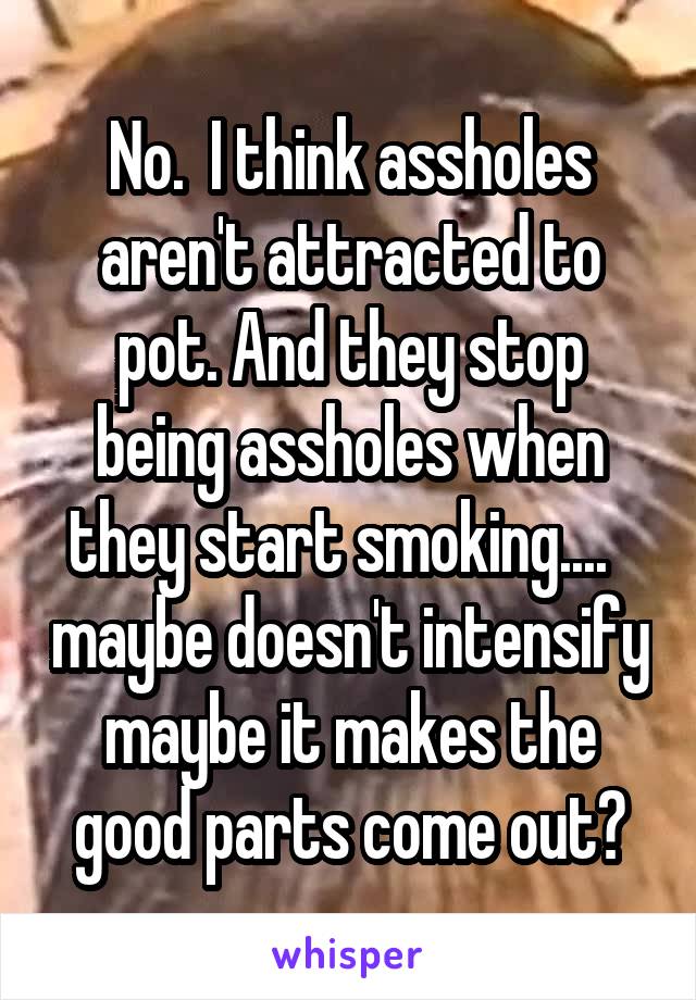 No.  I think assholes aren't attracted to pot. And they stop being assholes when they start smoking....   maybe doesn't intensify maybe it makes the good parts come out?