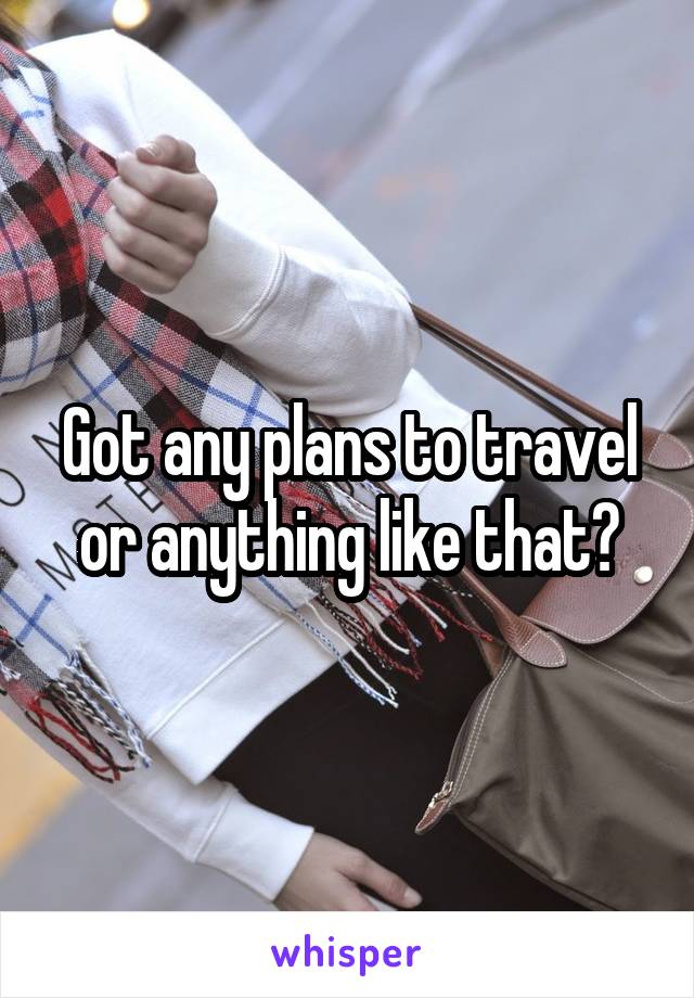 Got any plans to travel or anything like that?