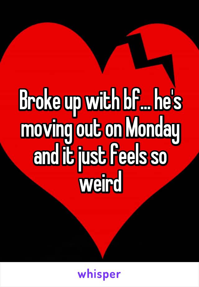 Broke up with bf... he's moving out on Monday and it just feels so weird