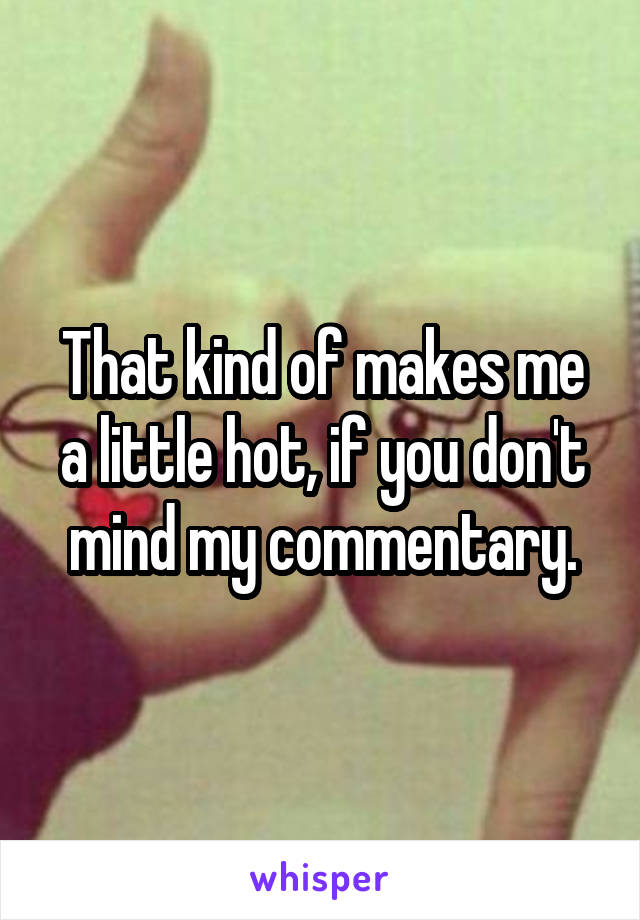 That kind of makes me a little hot, if you don't mind my commentary.