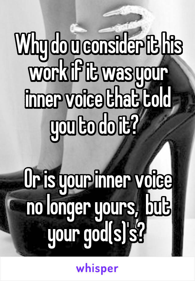 Why do u consider it his work if it was your inner voice that told you to do it?  

Or is your inner voice no longer yours,  but your god(s)'s? 