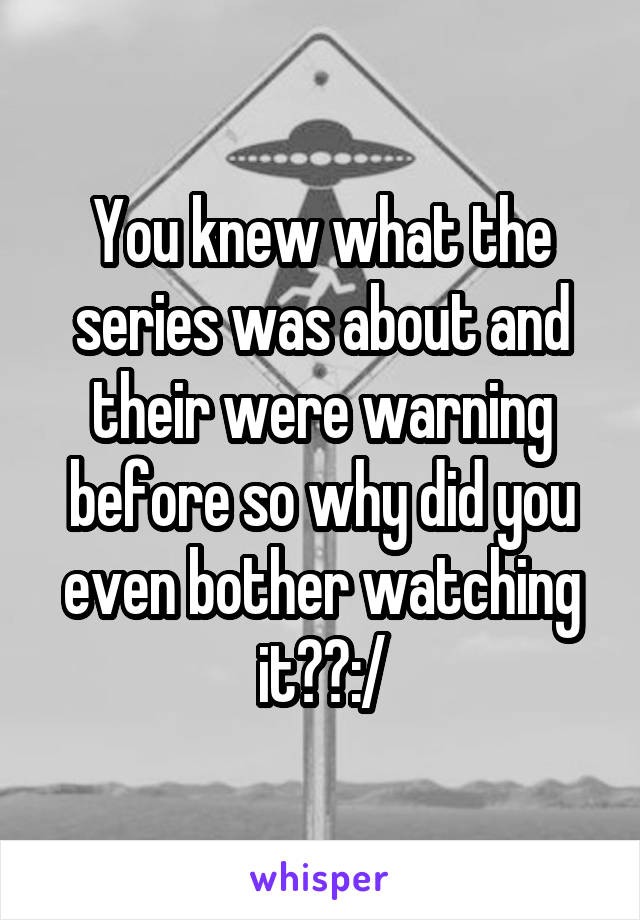 You knew what the series was about and their were warning before so why did you even bother watching it??:/