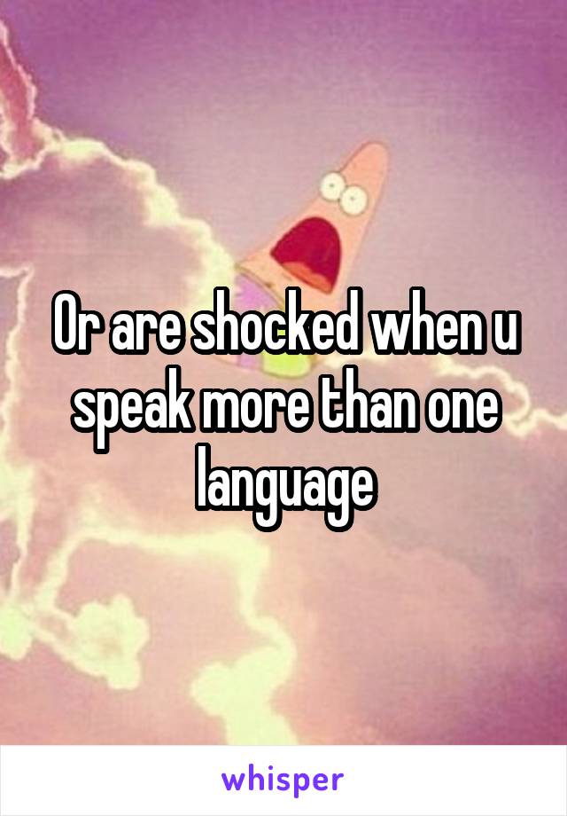 Or are shocked when u speak more than one language