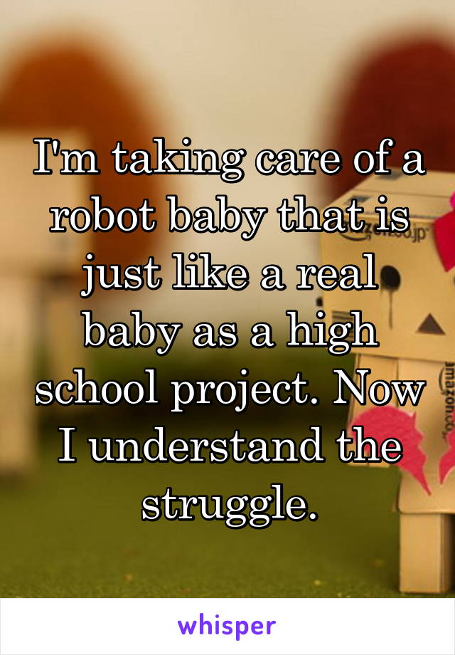 I'm taking care of a robot baby that is just like a real baby as a high school project. Now I understand the struggle.