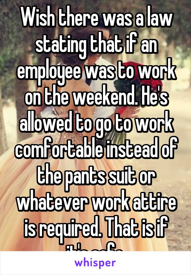 Wish there was a law stating that if an employee was to work on the weekend. He's allowed to go to work comfortable instead of the pants suit or whatever work attire is required. That is if it's safe.