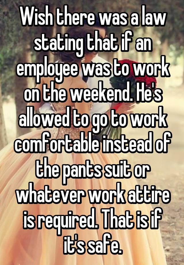 Wish there was a law stating that if an employee was to work on the weekend. He's allowed to go to work comfortable instead of the pants suit or whatever work attire is required. That is if it's safe.