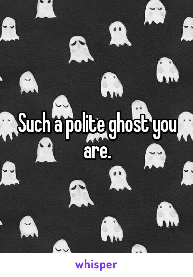 Such a polite ghost you are.
