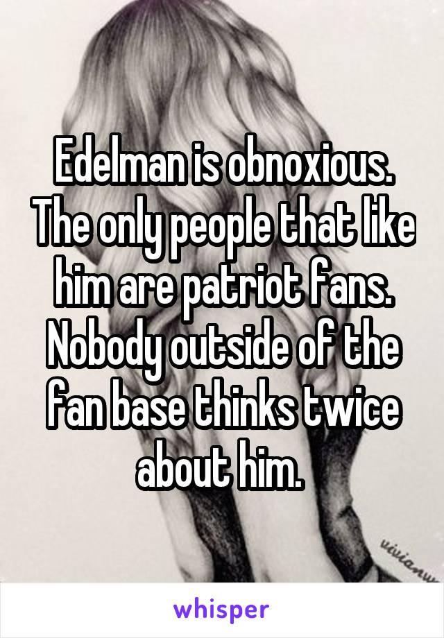 Edelman is obnoxious. The only people that like him are patriot fans. Nobody outside of the fan base thinks twice about him. 