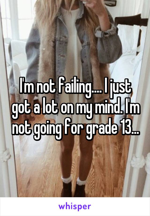 I'm not failing.... I just got a lot on my mind. I'm not going for grade 13...