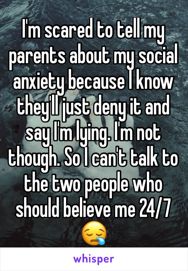 I'm scared to tell my parents about my social anxiety because I know they'll just deny it and say I'm lying. I'm not though. So I can't talk to the two people who should believe me 24/7 😪