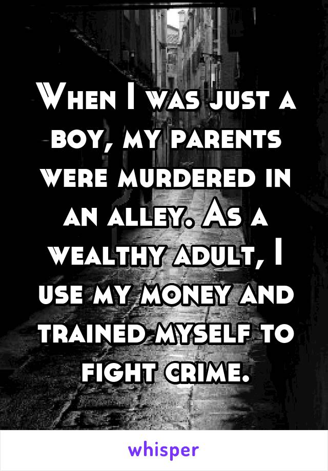 When I was just a boy, my parents were murdered in an alley. As a wealthy adult, I use my money and trained myself to fight crime.
