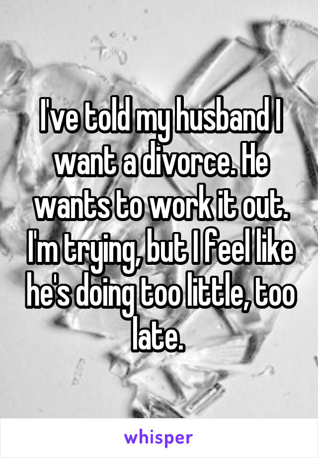I've told my husband I want a divorce. He wants to work it out. I'm trying, but I feel like he's doing too little, too late. 