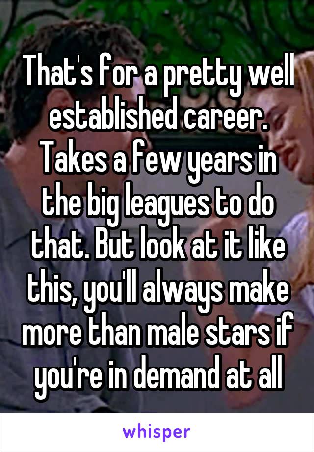 That's for a pretty well established career. Takes a few years in the big leagues to do that. But look at it like this, you'll always make more than male stars if you're in demand at all