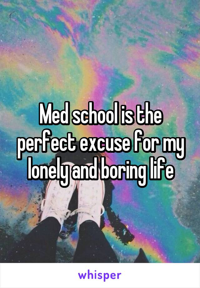 Med school is the perfect excuse for my lonely and boring life