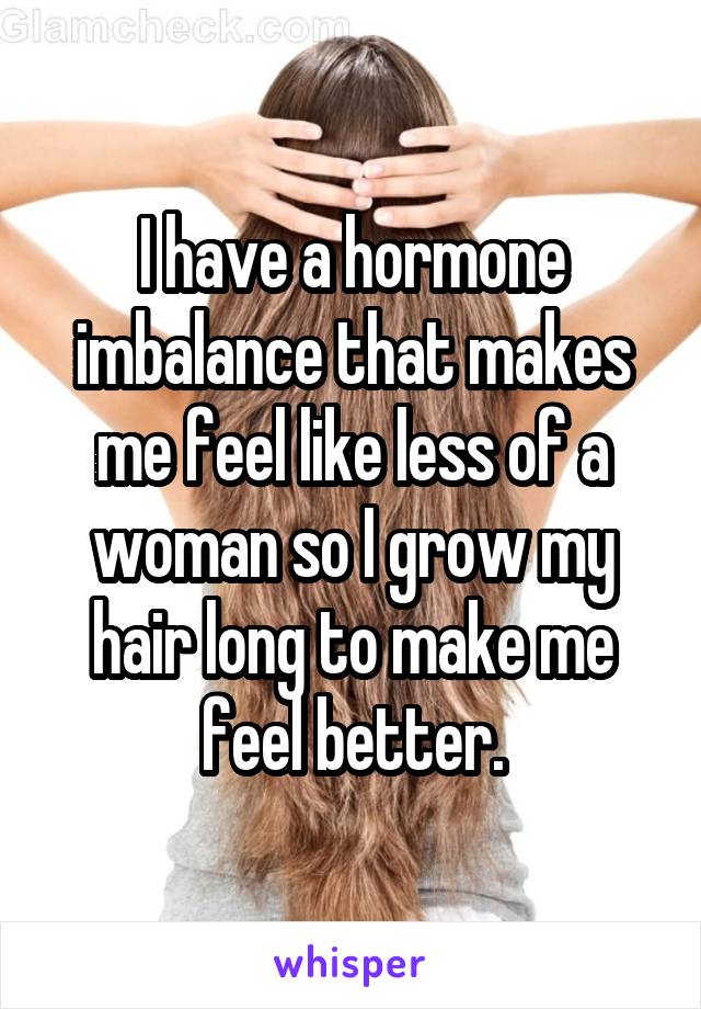 I have a hormone imbalance that makes me feel like less of a woman so I grow my hair long to make me feel better.