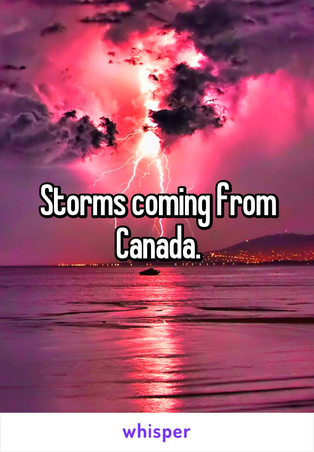 Storms coming from Canada.