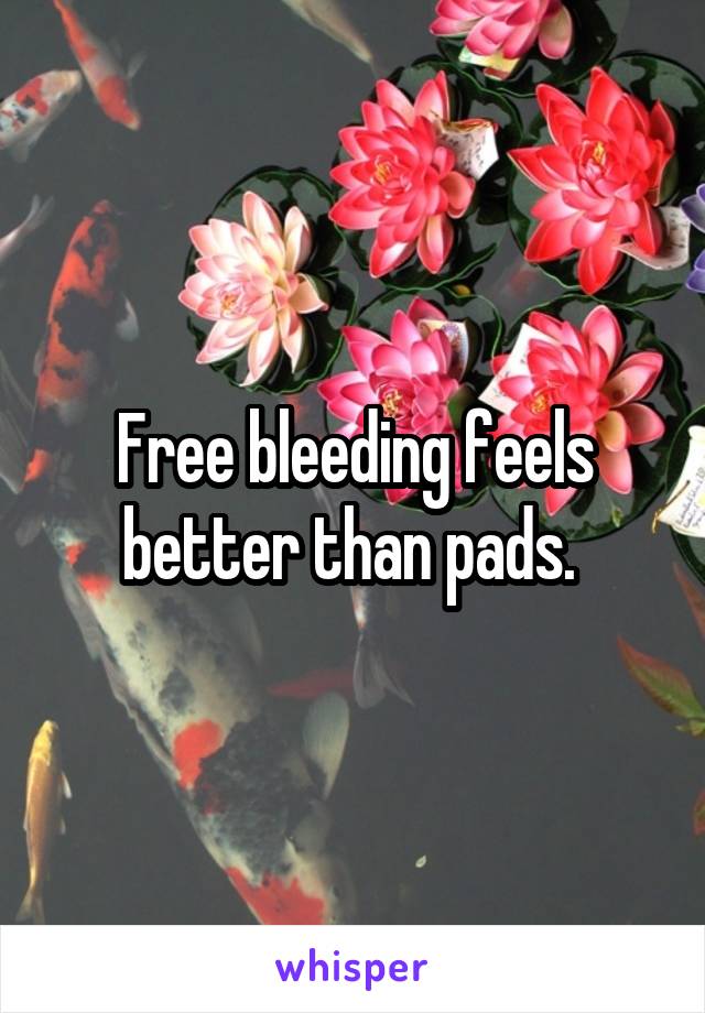 Free bleeding feels better than pads. 