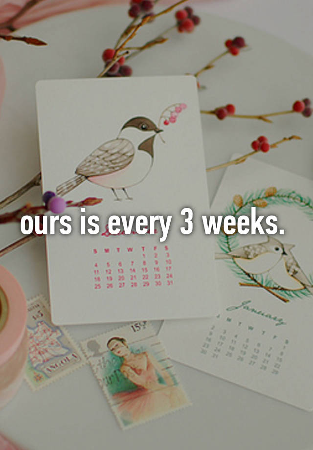 ours-is-every-3-weeks