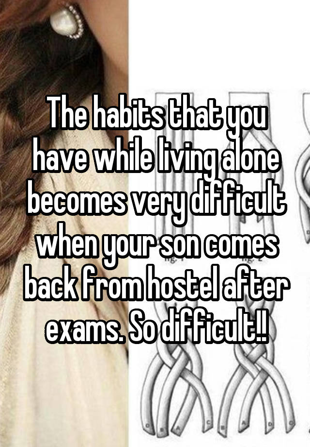 The habits that you have while living alone becomes very difficult when your son comes back from hostel after exams. So difficult!!