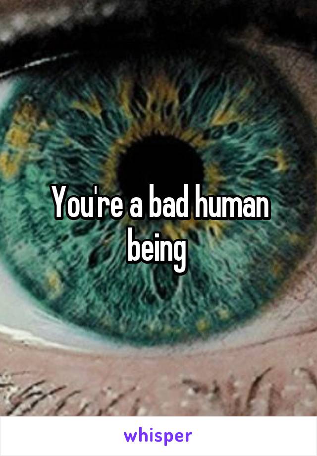 You're a bad human being 
