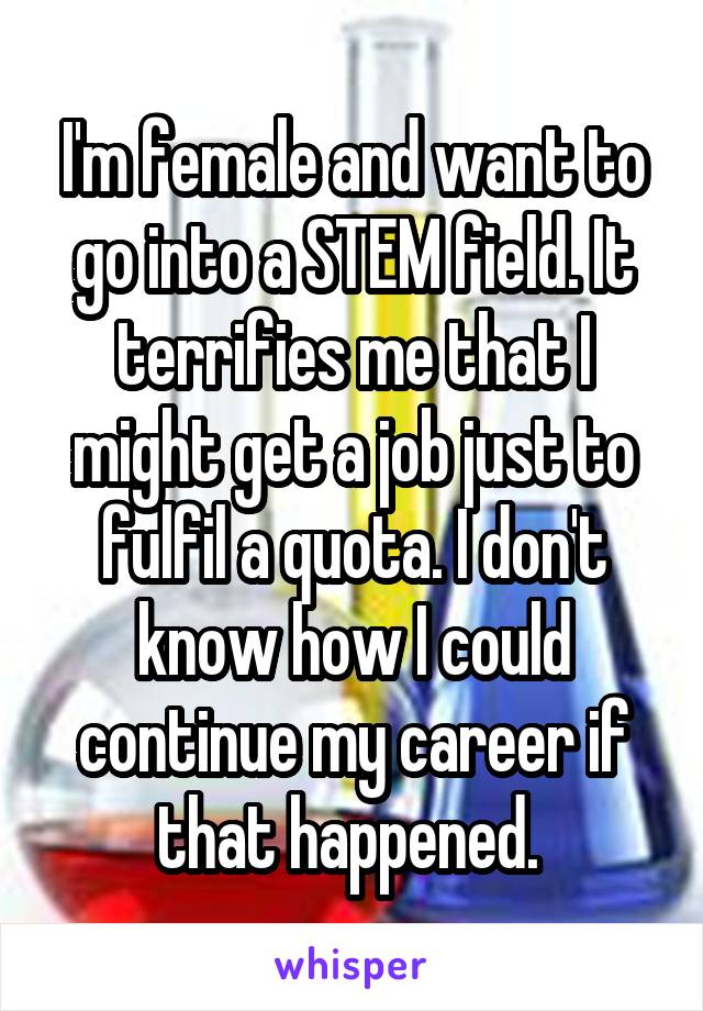 I'm female and want to go into a STEM field. It terrifies me that I might get a job just to fulfil a quota. I don't know how I could continue my career if that happened. 