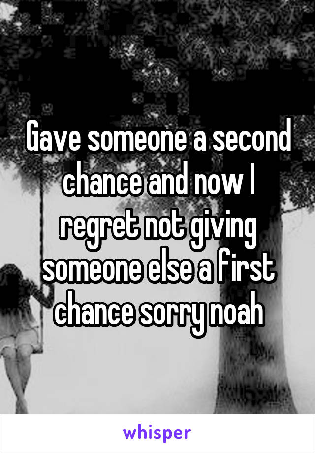Gave someone a second chance and now I regret not giving someone else a first chance sorry noah