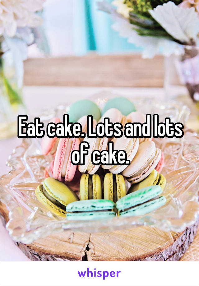 Eat cake. Lots and lots of cake.