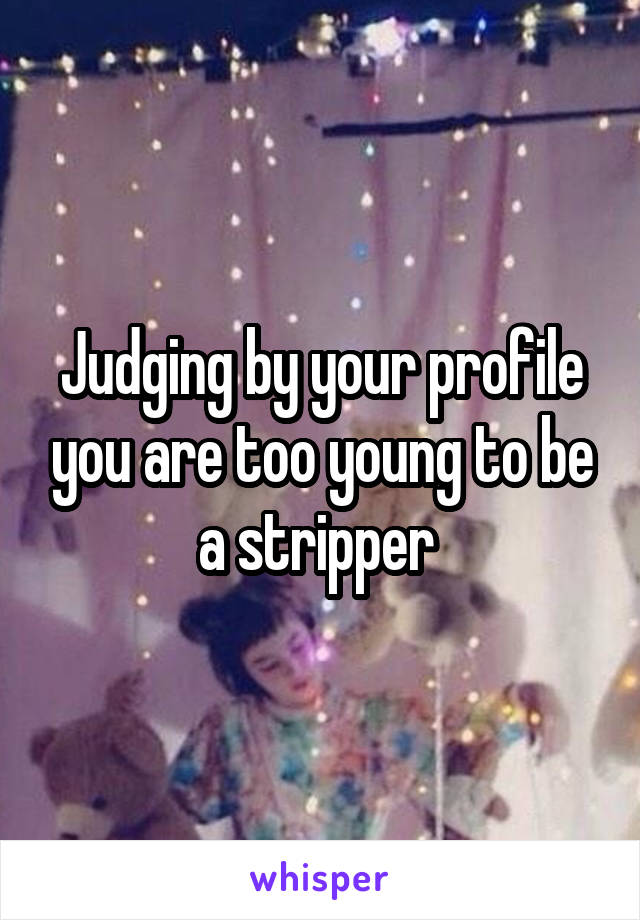 Judging by your profile you are too young to be a stripper 