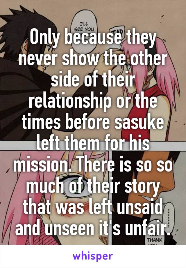 Only because they never show the other side of their relationship or the times before sasuke left them for his mission. There is so so much of their story that was left unsaid and unseen it's unfair.