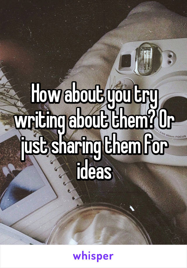 How about you try writing about them? Or just sharing them for ideas