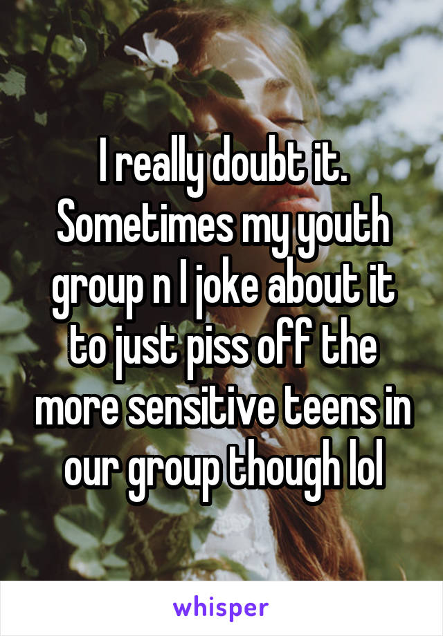 I really doubt it. Sometimes my youth group n I joke about it to just piss off the more sensitive teens in our group though lol