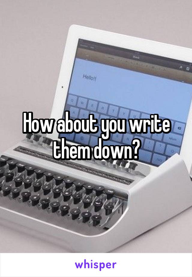 How about you write them down?