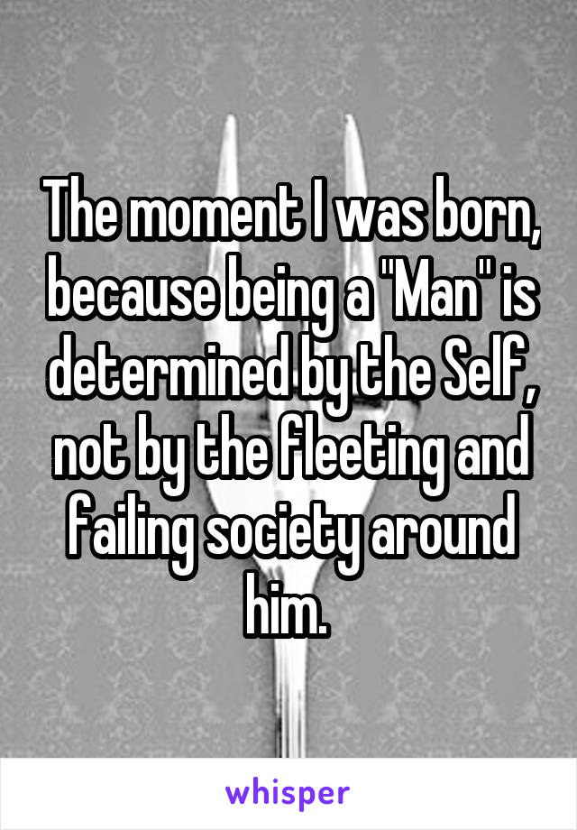 The moment I was born, because being a "Man" is determined by the Self, not by the fleeting and failing society around him. 