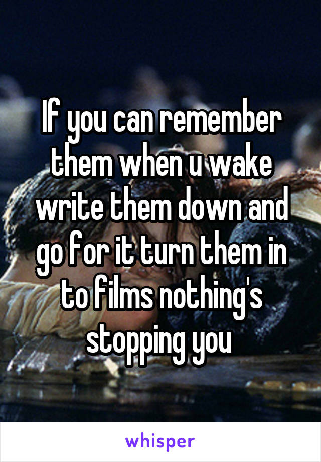 If you can remember them when u wake write them down and go for it turn them in to films nothing's stopping you 