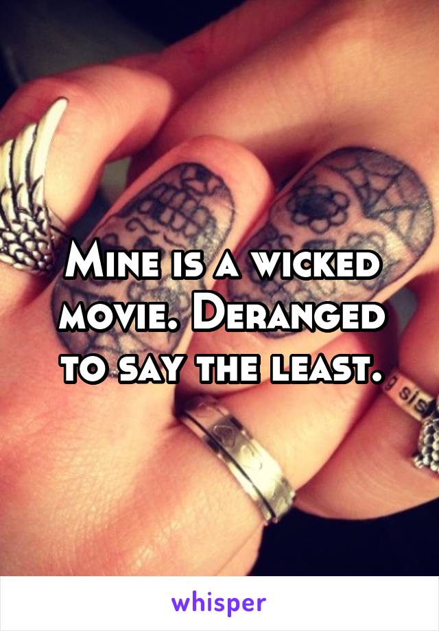 Mine is a wicked movie. Deranged to say the least.