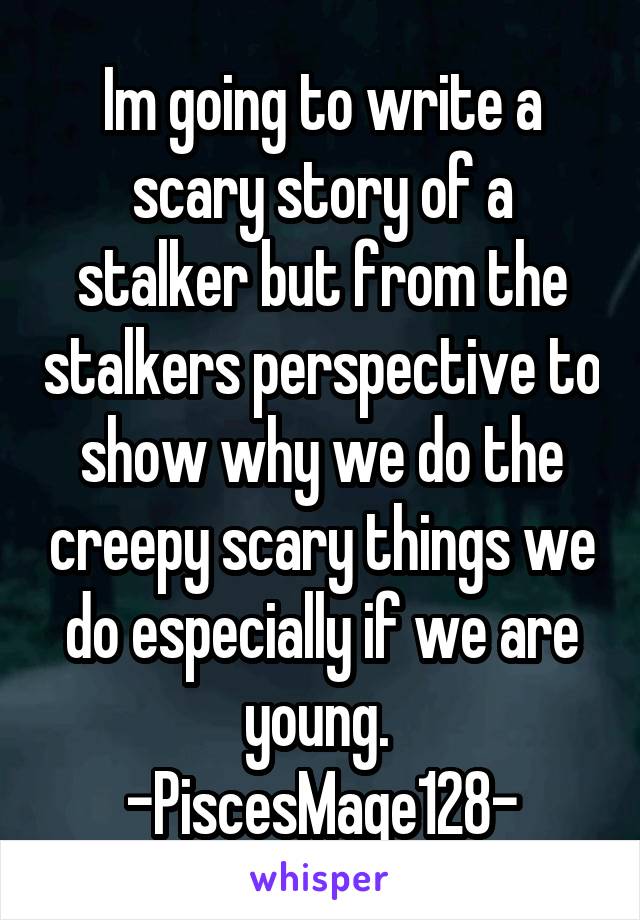 Im going to write a scary story of a stalker but from the stalkers perspective to show why we do the creepy scary things we do especially if we are young. 
-PiscesMage128-