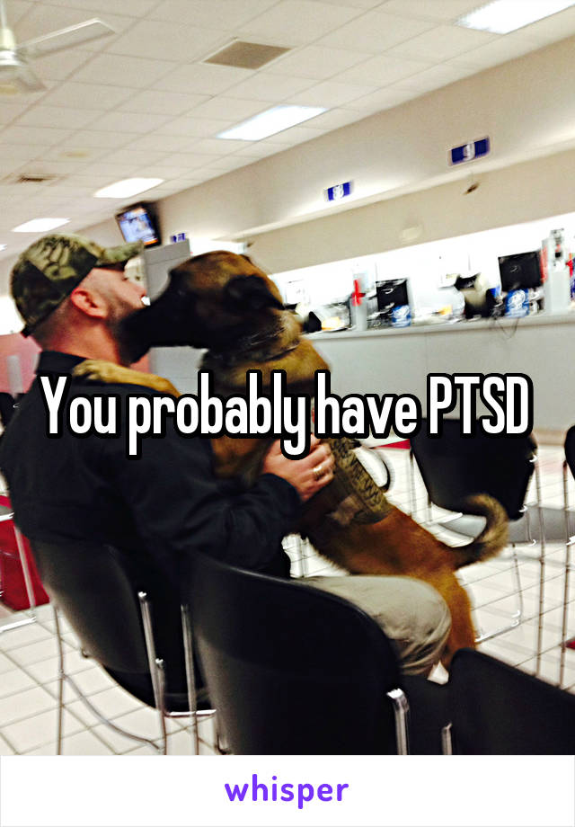 You probably have PTSD 