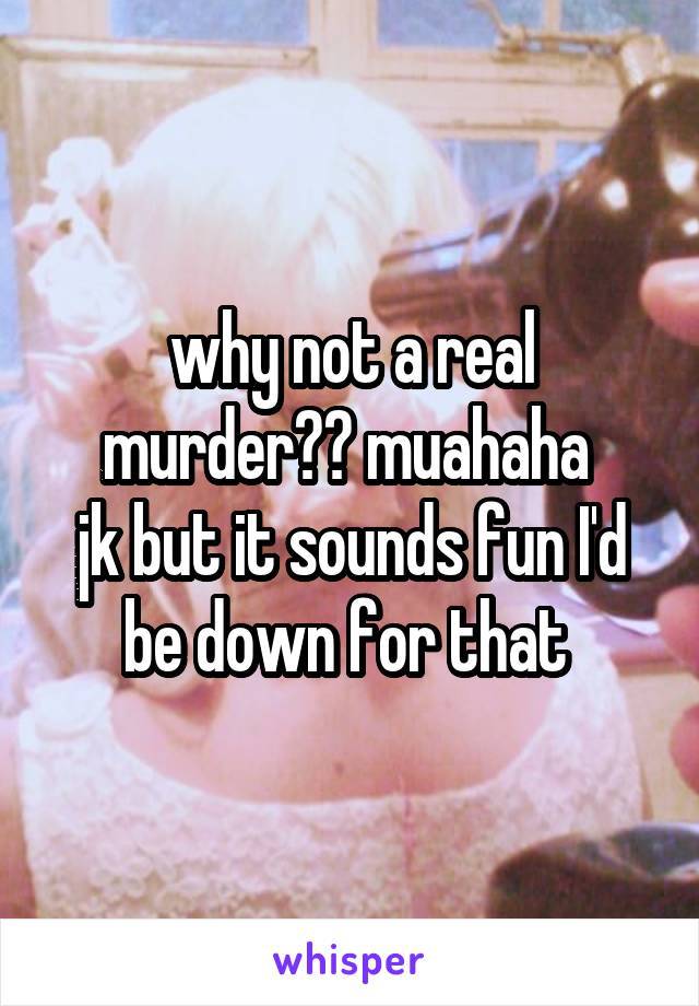 why not a real murder?? muahaha 
jk but it sounds fun I'd be down for that 