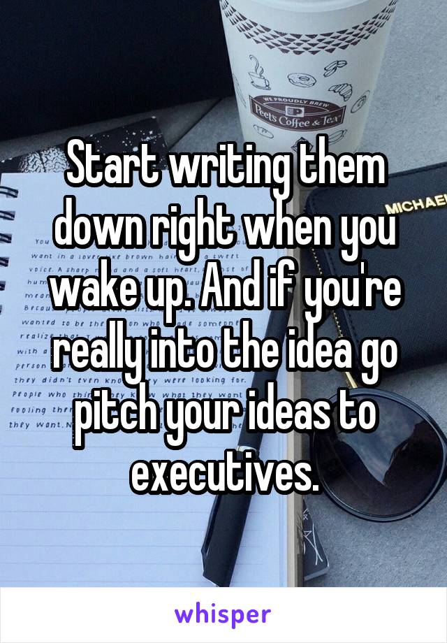 Start writing them down right when you wake up. And if you're really into the idea go pitch your ideas to executives.