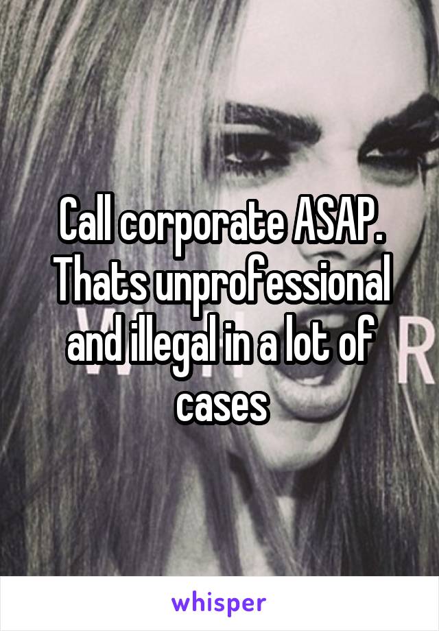 Call corporate ASAP. Thats unprofessional and illegal in a lot of cases