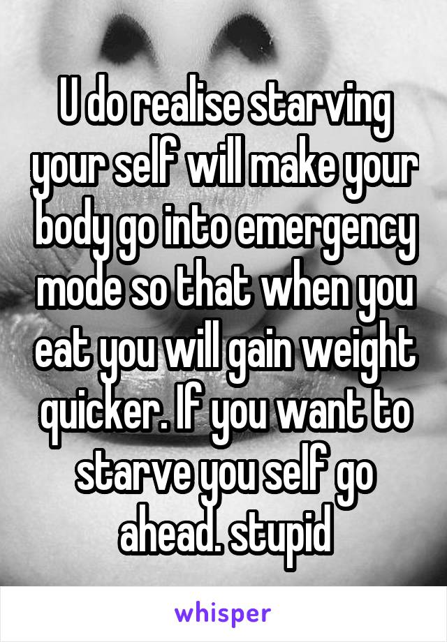 U do realise starving your self will make your body go into emergency mode so that when you eat you will gain weight quicker. If you want to starve you self go ahead. stupid