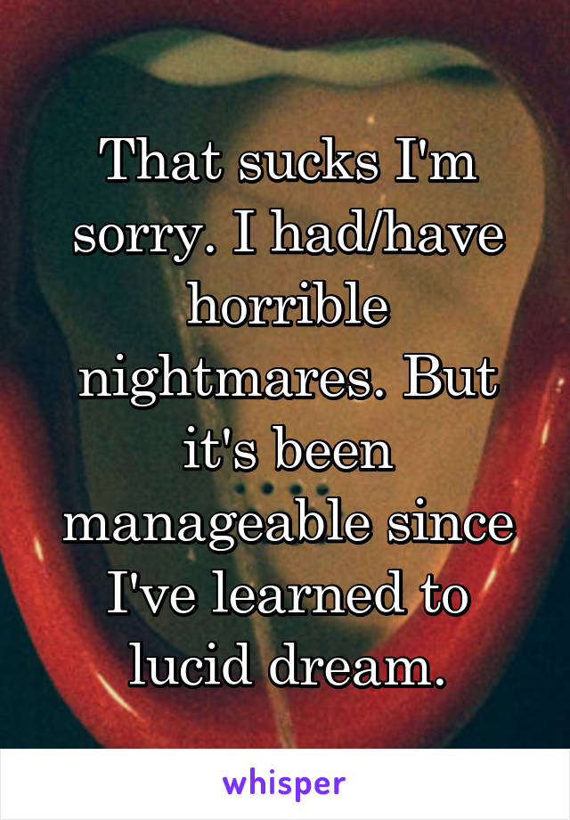 That sucks I'm sorry. I had/have horrible nightmares. But it's been manageable since I've learned to lucid dream.