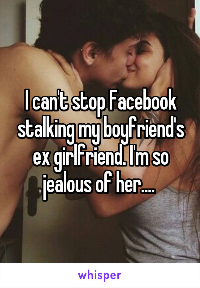 I can't stop Facebook stalking my boyfriend's ex girlfriend. I'm so jealous of her.... 