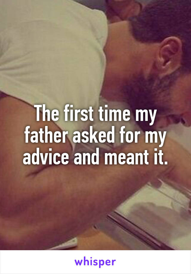 The first time my father asked for my advice and meant it.