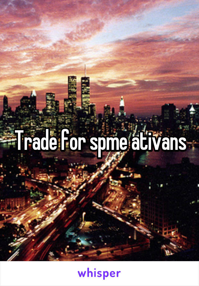 Trade for spme ativans