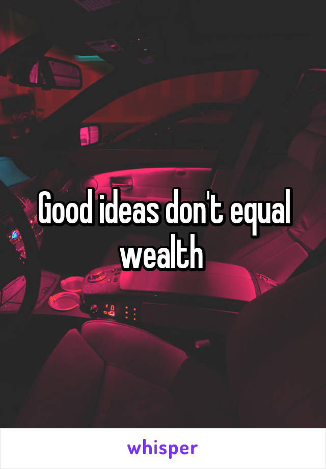 Good ideas don't equal wealth 