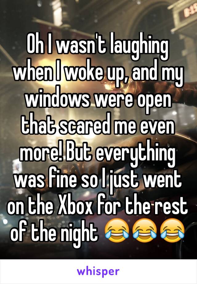 Oh I wasn't laughing when I woke up, and my windows were open that scared me even more! But everything was fine so I just went on the Xbox for the rest of the night 😂😂😂