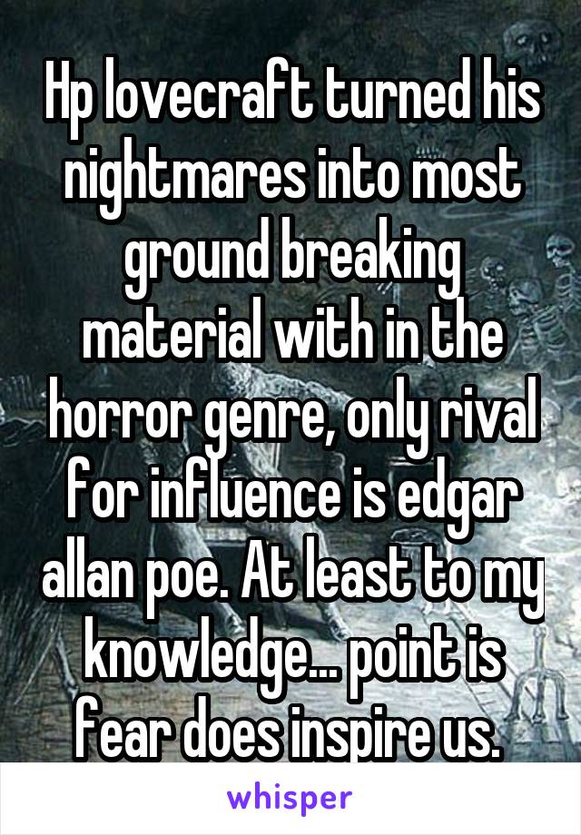 Hp lovecraft turned his nightmares into most ground breaking material with in the horror genre, only rival for influence is edgar allan poe. At least to my knowledge... point is fear does inspire us. 