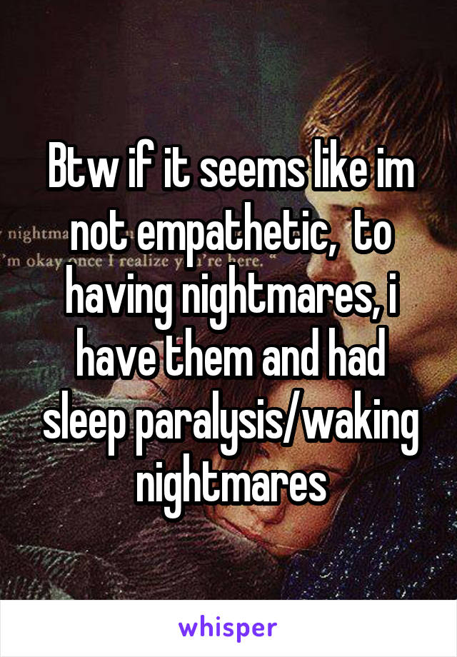 Btw if it seems like im not empathetic,  to having nightmares, i have them and had sleep paralysis/waking nightmares