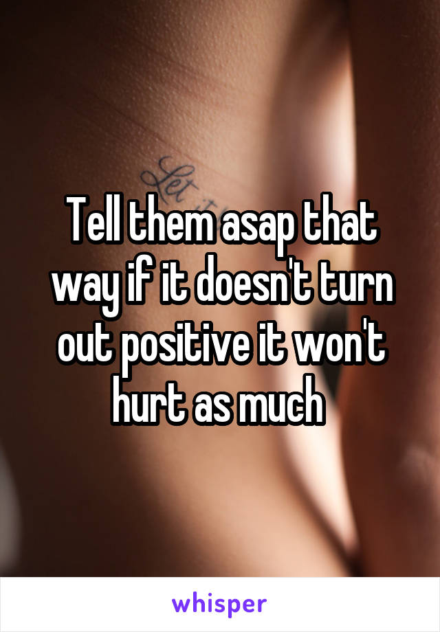 Tell them asap that way if it doesn't turn out positive it won't hurt as much 